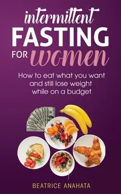 Postul intermitent pentru femei: Cum să mănânci ce vrei și să slăbești în același timp cu un buget - Intermittent Fasting for Women: How to eat what you want and still lose weight while on a budget