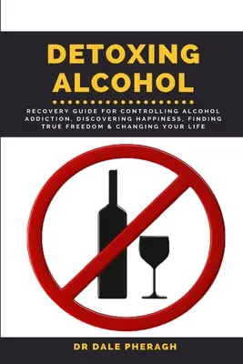 Detoxifierea de la alcool: Ghid de recuperare pentru controlarea dependenței de alcool, descoperirea fericirii, găsirea adevăratei libertăți și schimbarea vieții tale - Detoxing Alcohol: Recovery Guide For Controlling Alcohol Addiction, Discovering Happiness, Finding True Freedom & Changing Your Life