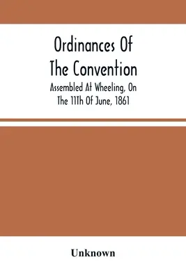Ordonanțele Convenției, reunite la Wheeling, la 11 iunie 1861 - Ordinances Of The Convention, Assembled At Wheeling, On The 11Th Of June, 1861