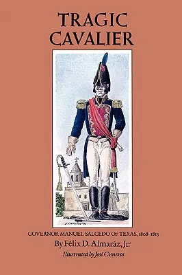 Tragicul cavaler: Guvernatorul Manuel Salcedo al Texasului, 1808-1813 - Tragic Cavalier: Governor Manuel Salcedo of Texas, 1808-1813