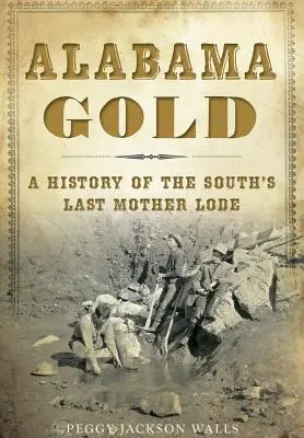 Alabama Gold: O istorie a ultimului filon mamă din sud - Alabama Gold: A History of the South's Last Mother Lode
