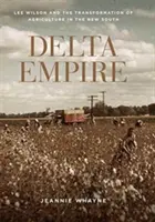 Imperiul Deltei: Lee Wilson și transformarea agriculturii în Noul Sud (Lee Wilson and the Transformation of Agriculture in the New South) - Delta Empire: Lee Wilson and the Transformation of Agriculture in the New South