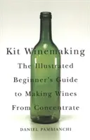 Kit Winemaking: Ghidul ilustrat al începătorului pentru a face vinuri din concentrat - Kit Winemaking: The Illustrated Beginner's Guide to Making Wines from Concentrate