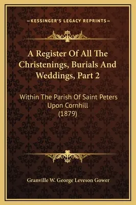 A Register Of All The Christenings, Burials And Weddings, Part 2: Within The Parish Of Saint Peters Upon Cornhill