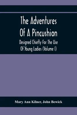 Aventurile unei perne de ace: Concepute mai ales pentru uzul tinerelor doamne (Volumul I) - The Adventures Of A Pincushion: Designed Chiefly For The Use Of Young Ladies (Volume I)