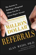 Referințe de un milion de dolari: Secretele construirii unei liste perpetue de clienți pentru a genera un venit cu șapte cifre - Million Dollar Referrals: The Secrets to Building a Perpetual Client List to Generate a Seven-Figure Income