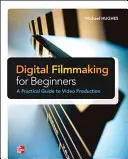 Filmare digitală pentru începători un ghid practic pentru producția video - Digital Filmmaking for Beginners a Practical Guide to Video Production