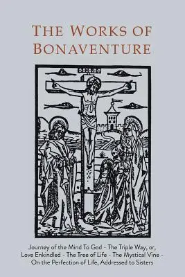 Operele lui Bonaventura: Călătoria minții către Dumnezeu - Calea triplă sau Iubirea îndumnezeită - Pomul vieții - Vița mistică - Despre perfecțiune - Works of Bonaventure: Journey of the Mind To God - The Triple Way, or, Love Enkindled - The Tree of Life - The Mystical Vine - On the Perfec
