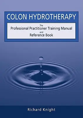 Hidroterapia colonului: Manual de instruire și carte de referință pentru practicienii profesioniști - Colon Hydrotherapy: The Professional Practitioner Training Manual and Reference Book