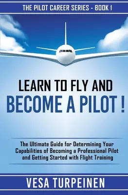 Învață să zbori și devino pilot! The Ultimate Guide for Determining Your Capabilities of Becoming a Professional Pilot and Getting Started with Fligh - Learn to Fly and Become a Pilot!: The Ultimate Guide for Determining Your Capabilities of Becoming a Professional Pilot and Getting Started with Fligh