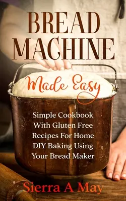 Mașină de pâine făcută ușor: Carte de bucate simplă cu rețete fără gluten pentru coacerea acasă DIY folosind mașina de pâine - Bread Machine Made Easy: Simple Cookbook With Gluten Free Recipes For Home DIY Baking Using Your Bread Maker