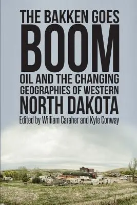The Bakken Goes Boom: Petrolul și geografiile în schimbare din vestul Dakota de Nord - The Bakken Goes Boom: Oil and the Changing Geographies of Western North Dakota