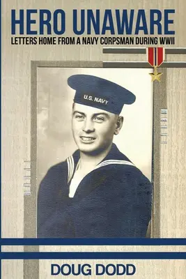 Eroul inconștient: Scrisori acasă de la un infirmier în timpul celui de-al Doilea Război Mondial - Hero Unaware: Letters Home From a Navy Corpsman During WWII