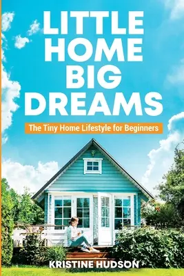 Casă mică, vise mari: Stilul de viață în case mici pentru începători - Little Home, Big Dreams: The Tiny Home Lifestyle for Beginners