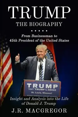 Trump - Biografia: De la om de afaceri la al 45-lea președinte al Statelor Unite: Perspectivă și analiză asupra vieții lui Donald J. Trump - Trump - The Biography: From Businessman to 45th President of the United States: Insight and Analysis into the Life of Donald J. Trump