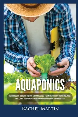Aquaponică: Ghidul începătorului pentru a vă construi propriul sistem de grădină Aquaponics care va crește legume, fructe, ierburi organice și ra - Aquaponics: Beginner's Guide To Building Your Own Aquaponics Garden System That Will Grow Organic Vegetables, Fruits, Herbs and Ra