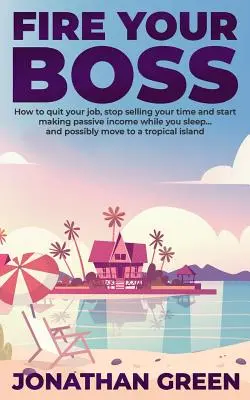 Fire Your Boss: Cum să renunți la slujba ta, să nu-ți mai vinzi timpul și să începi să faci venituri pasive în timp ce dormi... și, eventual, să te muți într-o - Fire Your Boss: How to quit your job, stop selling your time and start making passive income while you sleep...and possibly move to a