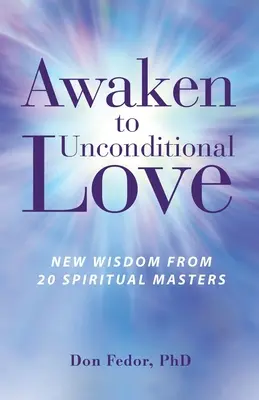 Trezește-te la iubirea necondiționată: Înțelepciune nouă de la 20 de maeștri spirituali - Awaken to Unconditional Love: New Wisdom From 20 Spiritual Masters