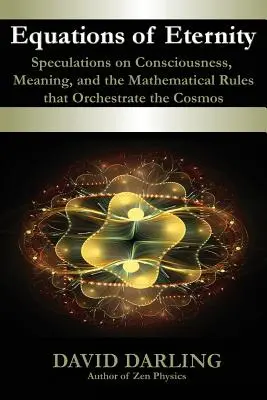Ecuațiile eternității, speculații privind conștiința, sensul și regulile matematice care orchestrează cosmosul - Equations of Eternity, Speculations on Consciousness, Meaning, and the Mathematical Rules That Orchestrate the Cosmos