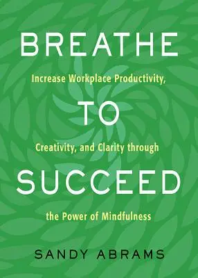 Respiră pentru a reuși: Creșteți productivitatea, creativitatea și claritatea la locul de muncă prin puterea mindfulness - Breathe to Succeed: Increase Workplace Productivity, Creativity, and Clarity Through the Power of Mindfulness