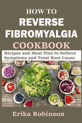 Cum să inversăm fibromialgia Carte de bucate: Rețete și plan alimentar pentru ameliorarea simptomelor și tratarea cauzei profunde - How to Reverse Fibromyalgia Cookbook: Recipes and Meal Plan to Relieve Symptoms and Treat Root Cause