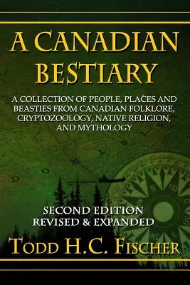 A Canadian Bestiary, ediția a doua: A Collection of People, Places and Beasties from Canadian Folklore, Cryptozoology, Native Religion, and Mythology - A Canadian Bestiary, Second Edition: A Collection of People, Places and Beasties from Canadian Folklore, Cryptozoology, Native Religion, and Mythology