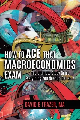Cum să treci cu brio examenul de macroeconomie: The Ultimate Study Guide Everything You Need to Get an A - How to Ace That Macroeconomics Exam: The Ultimate Study Guide Everything You Need to Get an A