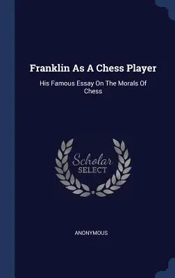 Franklin ca jucător de șah: Celebrul său eseu despre morala șahului - Franklin as a Chess Player: His Famous Essay on the Morals of Chess