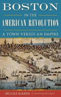 Boston în Revoluția Americană: Un oraș împotriva unui imperiu - Boston in the American Revolution: A Town Versus an Empire