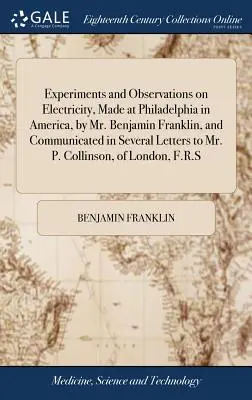 Experiments and Observations on Electricity, Made at Philadelphia in America, by Mr. Benjamin Franklin, and Communicated in Several Letters to Mr. - Experiments and Observations on Electricity, Made at Philadelphia in America, by Mr. Benjamin Franklin, and Communicated in Several Letters to Mr. P.