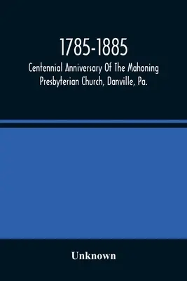 1785-1885, Centennial Anniversary Of The Mahoning Presbyterian Church, Danville, Pa., Commemorative Services And Historical Discources