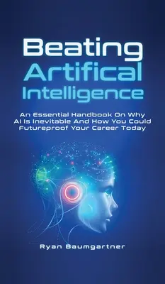 Învinge inteligența artificială: Un manual esențial despre motivul pentru care inteligența artificială este inevitabilă și despre cum vă puteți asigura cariera pentru viitor astăzi - Beating Artificial Intelligence: An Essential Handbook On Why AI Is Inevitable And How You Could Futureproof Your Career Today