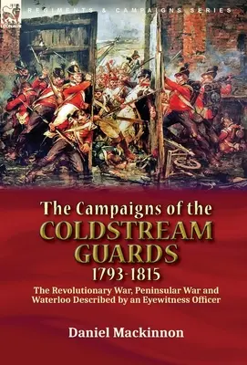 Campaniile Coldstream Guards, 1793-1815: Războiul de Independență, Războiul Peninsular și Waterloo descrise de un ofițer martor ocular - The Campaigns of the Coldstream Guards, 1793-1815: the Revolutionary War, Peninsular War and Waterloo Described by an Eyewitness Officer