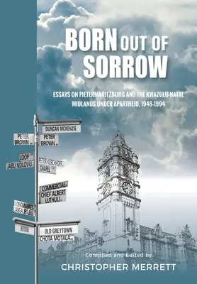 Născut din durere: Eseuri despre Pietermaritzburg și KwaZulu-Natal Midlands sub apartheid, 1948-1994 - Born out of Sorrow: Essays on Pietermaritzburg and the KwaZulu-Natal Midlands under Apartheid, 1948-1994