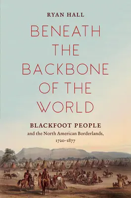 Sub coloana vertebrală a lumii: Poporul Blackfoot și zonele de frontieră nord-americane, 1720-1877 - Beneath the Backbone of the World: Blackfoot People and the North American Borderlands, 1720-1877