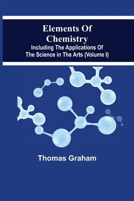 Elements Of Chemistry, Including The Applications Of The Science In The Arts (Volumul I) - Elements Of Chemistry, Including The Applications Of The Science In The Arts (Volume I)