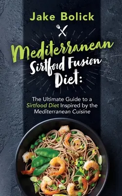Dieta mediteraneană Sirtfood Fusion Ghidul final pentru o dietă Sirtfood inspirată de bucătăria mediteraneană - Mediterranean Sirtfood Fusion Diet The Ultimate Guide to a Sirtfood Diet Inspired by the Mediterranean Cuisine