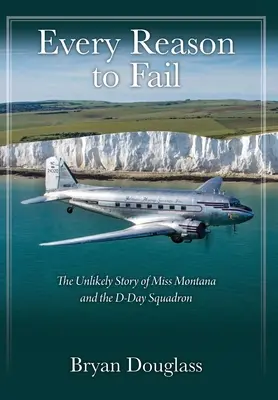 Every Reason to Fail: The Unlikely Story of Miss Montana and the D-Day Squadron (Povestea improbabilă a domnișoarei Montana și a escadrilei D-Day) - Every Reason to Fail: The Unlikely Story of Miss Montana and the D-Day Squadron