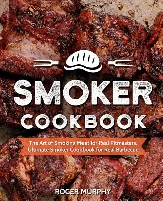 Carte de bucate pentru afumătoare: Arta afumării cărnii pentru adevărații pitmasteri, Cartea de bucate cu afumătoare supremă pentru un grătar adevărat - Smoker Cookbook: The Art of Smoking Meat for Real Pitmasters, Ultimate Smoker Cookbook for Real Barbecue