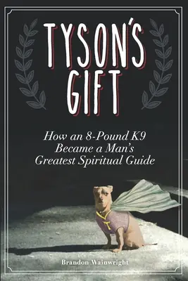 Darul lui Tyson: Cum un câine de 8 kilograme a devenit cel mai mare ghid spiritual al unui om - Tyson's Gift: How an 8-Pound K9 Became a Man's Greatest Spiritual Guide