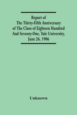 Raportul celei de-a treizeci și cincea aniversări a promoției de 1871, Universitatea Yale, 26 iunie 1906 - Report Of The Thirty-Fifth Anniversary Of The Class Of Eighteen Hundred And Seventy-One, Yale University, June 26, 1906