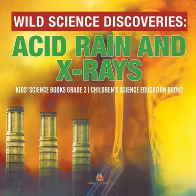 Descoperiri științifice sălbatice: Acid Rain and X-Rays - Kids' Science Books Grade 3 - Children's Science Education Books - Wild Science Discoveries: Acid Rain and X-Rays - Kids' Science Books Grade 3 - Children's Science Education Books