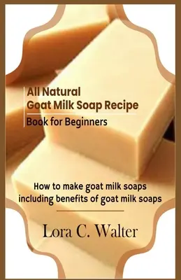 Carte de rețete pentru săpunuri naturale din lapte de capră pentru începători: Cum să faci săpunuri din lapte de capră - All Natural Goat Milk Soap Recipe Book for Beginners: How to make goat milk soaps