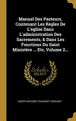 Manuel Des Pasteurs, Contenant Les Rgles de l'Eglise Dans l'Administration Des Sacrements, & Dans Les Fonctions Du Saint Ministre ... Etc, Volumul 2. - Manuel Des Pasteurs, Contenant Les Rgles de l'Eglise Dans l'Administration Des Sacrements, & Dans Les Fonctions Du Saint Ministre ... Etc, Volume 2.