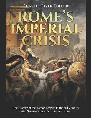 Criza imperială a Romei: Istoria Imperiului Roman în secolul al III-lea după asasinarea lui Severus Alexander - Rome's Imperial Crisis: The History of the Roman Empire in the 3rd Century After Severus Alexander's Assassination