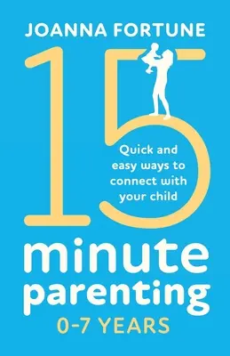 15-Minute Parenting 0-7 ani: Modalități rapide și ușoare de a te conecta cu copilul tău - 15-Minute Parenting 0-7 Years: Quick and easy ways to connect with your child
