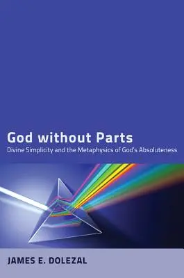 Dumnezeu fără părți: Simplitatea divină și metafizica absolutului lui Dumnezeu (Divine Simplicity and the Metaphysics of God's Absoluteness) - God Without Parts: Divine Simplicity and the Metaphysics of God's Absoluteness