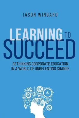 Learning to Succeed: Rethinking Corporate Education in a World of Unrelenting Change (Regândirea educației corporative într-o lume a schimbărilor continue) - Learning to Succeed: Rethinking Corporate Education in a World of Unrelenting Change