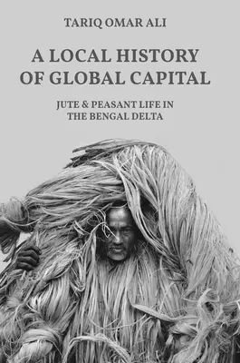 O istorie locală a capitalului global: Juta și viața țărănească în Delta Bengalului - A Local History of Global Capital: Jute and Peasant Life in the Bengal Delta