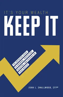 It's Your Wealth-Keep It: The Definitive Guide to Growing, Protecting, Enjoying, and Passing on Your Wealth